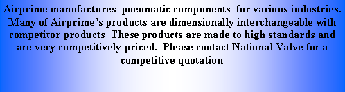 Text Box: Airprime manufactures  pneumatic components  for various industries.  Many of Airprimes products are dimensionally interchangeable with competitor products  These products are made to high standards and are very competitively priced.  Please contact National Valve for a competitive quotation