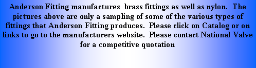 Text Box: Anderson Fitting manufactures  brass fittings as well as nylon.  The pictures above are only a sampling of some of the various types of fittings that Anderson Fitting produces.  Please click on Catalog or on links to go to the manufacturers website.  Please contact National Valve for a competitive quotation