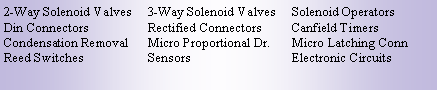 Text Box: 2-Way Solenoid Valves	3-Way Solenoid Valves	Solenoid OperatorsDin Connectors		Rectified Connectors	Canfield TimersCondensation Removal	Micro Proportional Dr.	Micro Latching ConnReed Switches		Sensors			Electronic Circuits	