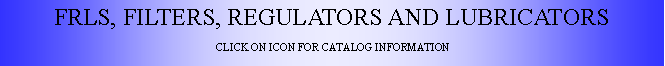 Text Box: FRLS, FILTERS, REGULATORS AND LUBRICATORSCLICK ON ICON FOR CATALOG INFORMATION