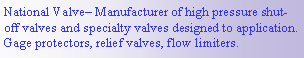 Text Box: National Valve Manufacturer of high pressure shut-off valves and specialty valves designed to application.  Gage protectors, relief valves, flow limiters.