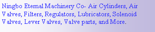 Text Box: Ningbo Eternal Machinery Co- Air Cylinders, Air Valves, Filters, Regulators, Lubricators, Solenoid Valves, Lever Valves, Valve parts, and More. 