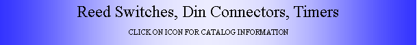 Text Box: Reed Switches, Din Connectors, TimersCLICK ON ICON FOR CATALOG INFORMATION